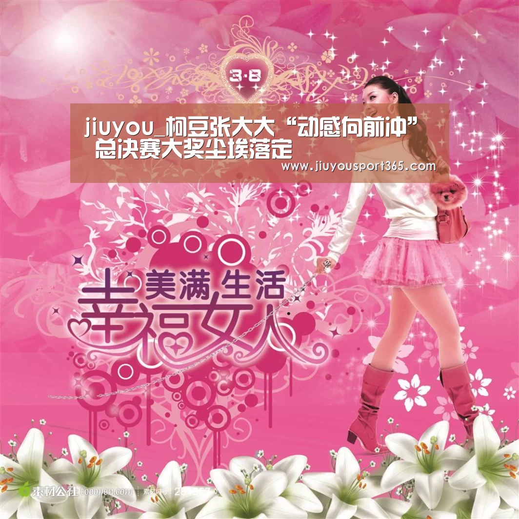 jiuyou_柯豆张大大“动感向前冲” 总决赛大奖尘埃落定(图1) 九游app